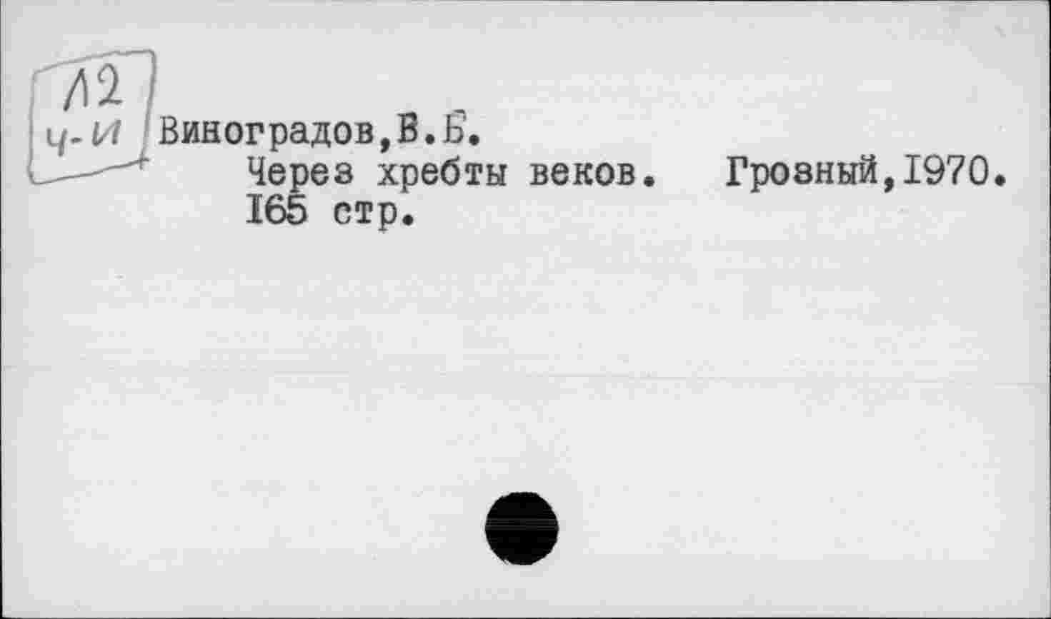 ﻿Виноградов,В.Ь.
Через хребты веков. Грозный,1970.
165 стр.